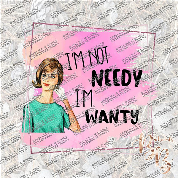 I'm not Needy I'm Wanty SUBLIMATION Transfer READY to PRESS