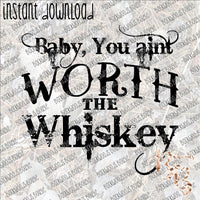 Baby You ain't Worth the Whiskey INSTANT DOWNLOAD print file PNG