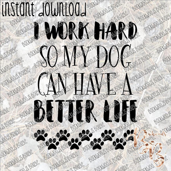 I Work Hard so my Dog can have a better Life INSTANT DOWNLOAD print file PNG